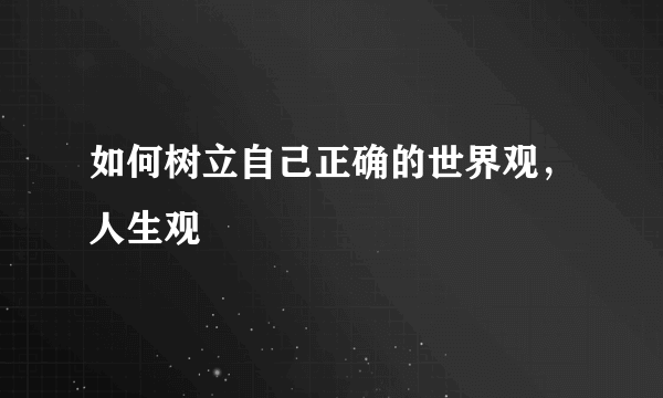 如何树立自己正确的世界观，人生观