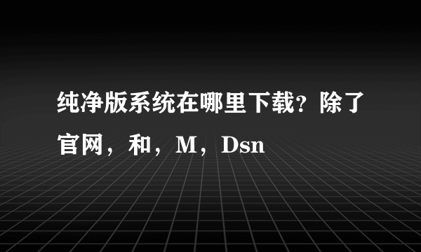 纯净版系统在哪里下载？除了官网，和，M，Dsn