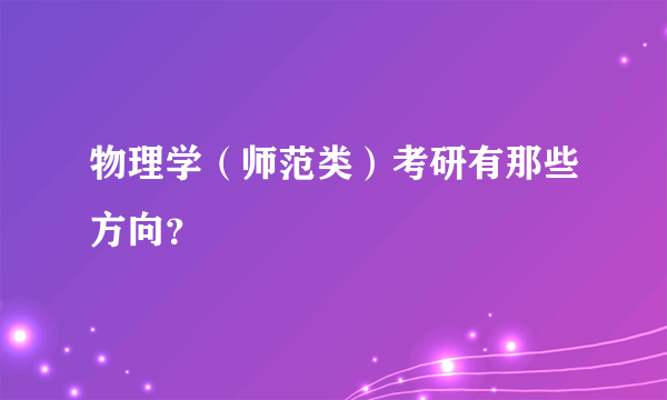 物理学（师范类）考研有那些方向？