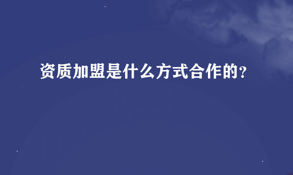 资质加盟是什么方式合作的？