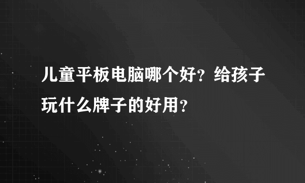 儿童平板电脑哪个好？给孩子玩什么牌子的好用？