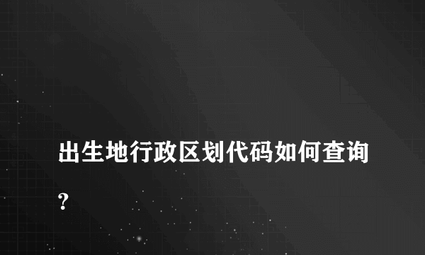 
出生地行政区划代码如何查询？

