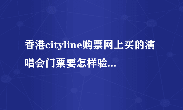 香港cityline购票网上买的演唱会门票要怎样验真假，急！！！！！