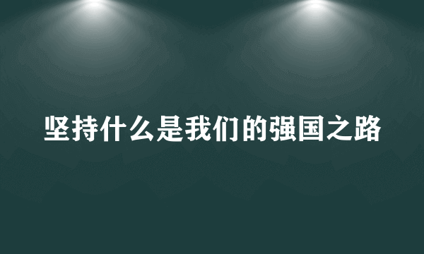 坚持什么是我们的强国之路