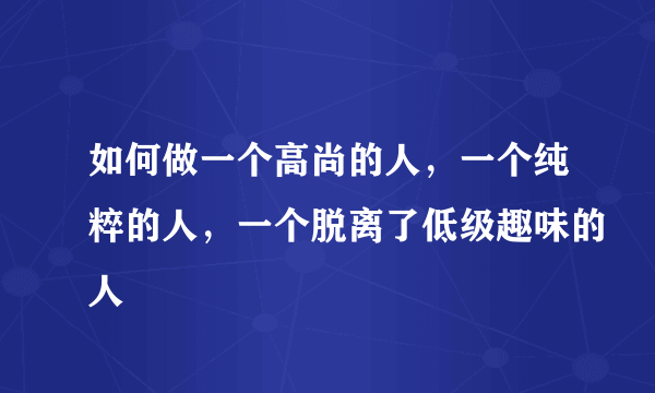 如何做一个高尚的人，一个纯粹的人，一个脱离了低级趣味的人