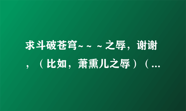 求斗破苍穹~～～之辱，谢谢，（比如，萧熏儿之辱）（发网盘链接）