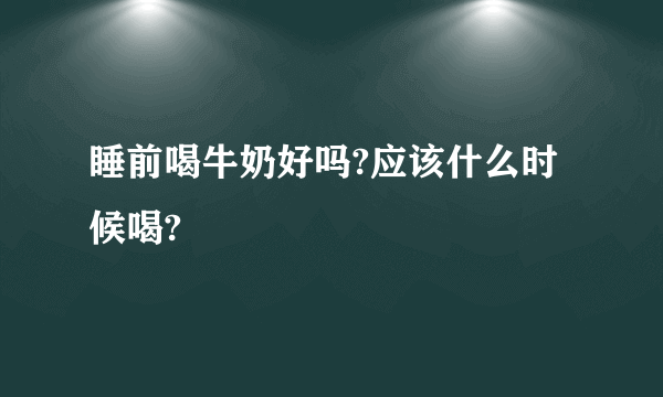 睡前喝牛奶好吗?应该什么时候喝?