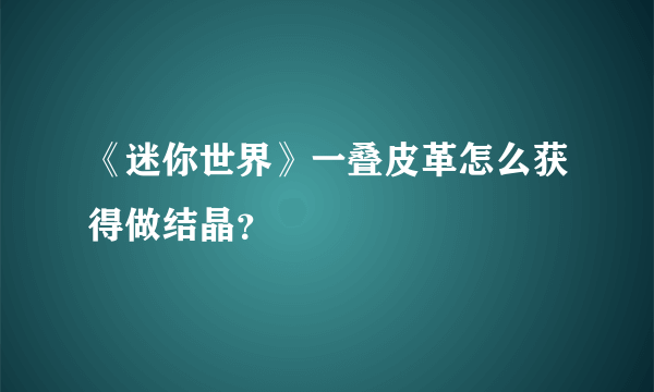 《迷你世界》一叠皮革怎么获得做结晶？