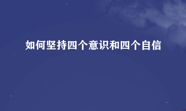 如何坚持四个意识和四个自信