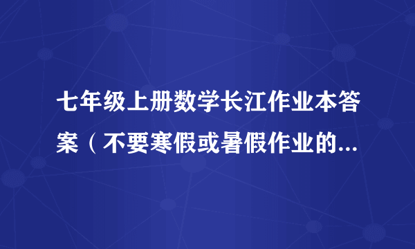 七年级上册数学长江作业本答案（不要寒假或暑假作业的。就要普通的）跪求！