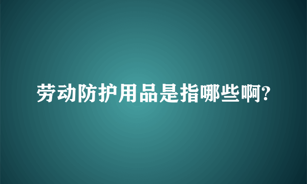 劳动防护用品是指哪些啊?