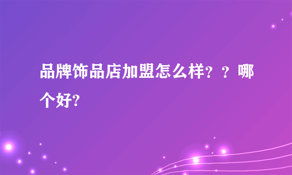 品牌饰品店加盟怎么样？？哪个好?