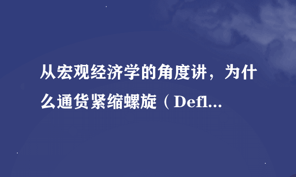 从宏观经济学的角度讲，为什么通货紧缩螺旋（Deflationary spirals ）是危险的？