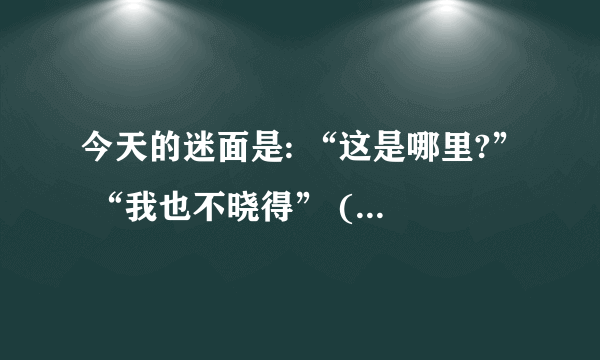 今天的迷面是: “这是哪里?” “我也不晓得” (打一中药名)