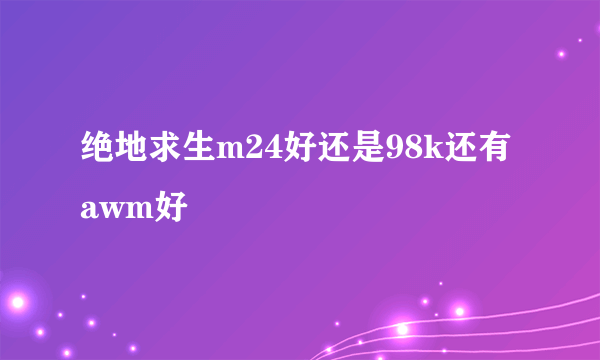 绝地求生m24好还是98k还有awm好