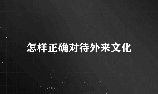 怎样正确对待外来文化