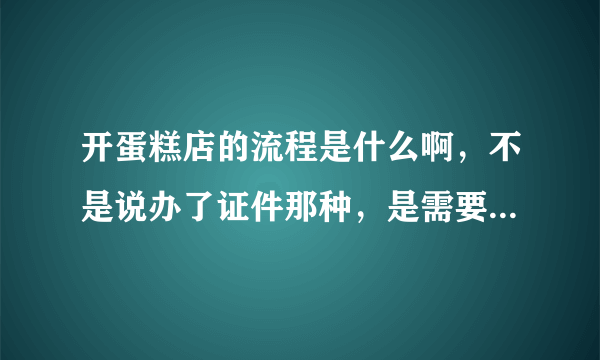 开蛋糕店的流程是什么啊，不是说办了证件那种，是需要什么设备条件这种！