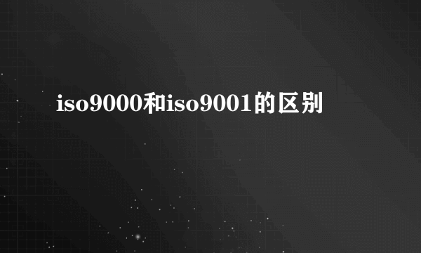 iso9000和iso9001的区别