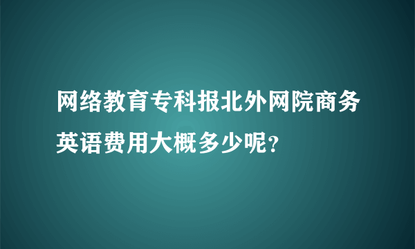 网络教育专科报北外网院商务英语费用大概多少呢？