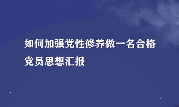 如何加强党性修养做一名合格党员思想汇报