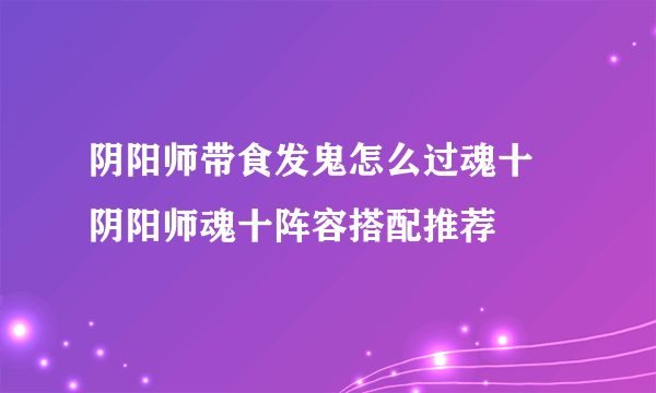 阴阳师带食发鬼怎么过魂十 阴阳师魂十阵容搭配推荐