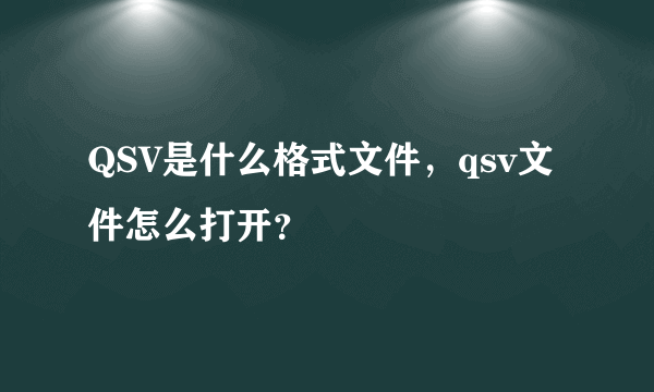 QSV是什么格式文件，qsv文件怎么打开？