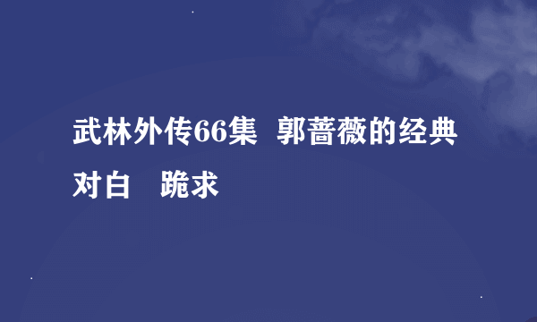 武林外传66集  郭蔷薇的经典对白   跪求