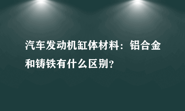 汽车发动机缸体材料：铝合金和铸铁有什么区别？