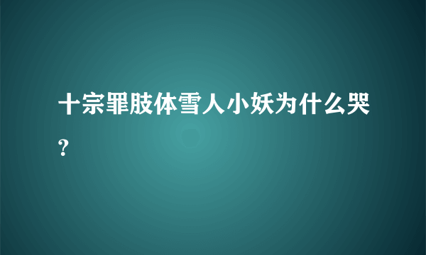 十宗罪肢体雪人小妖为什么哭？