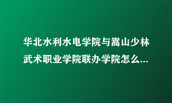 华北水利水电学院与嵩山少林武术职业学院联办学院怎么样啊 主要指办学质量