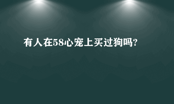 有人在58心宠上买过狗吗?