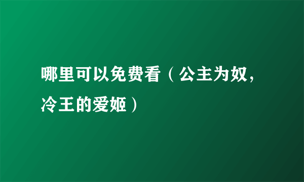 哪里可以免费看（公主为奴，冷王的爱姬）