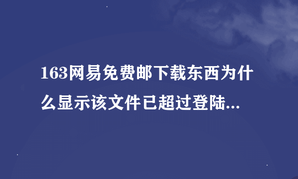 163网易免费邮下载东西为什么显示该文件已超过登陆用户下载次数限制