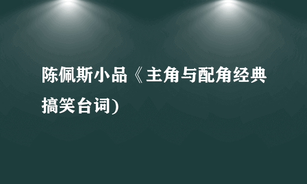 陈佩斯小品《主角与配角经典搞笑台词)