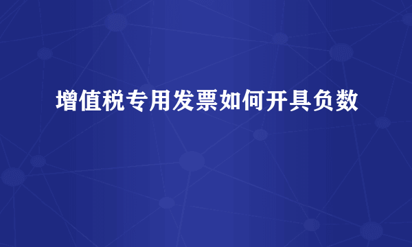 增值税专用发票如何开具负数