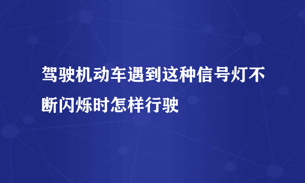 驾驶机动车遇到这种信号灯不断闪烁时怎样行驶