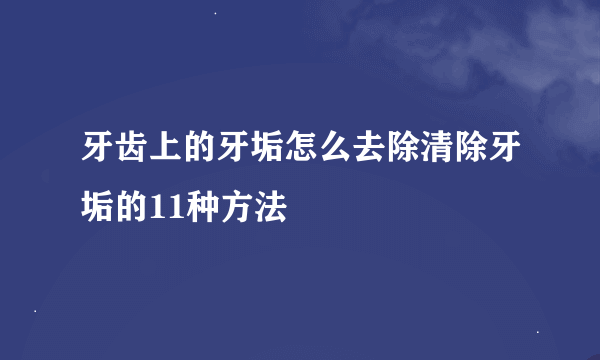 牙齿上的牙垢怎么去除清除牙垢的11种方法