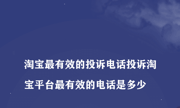 
淘宝最有效的投诉电话投诉淘宝平台最有效的电话是多少

