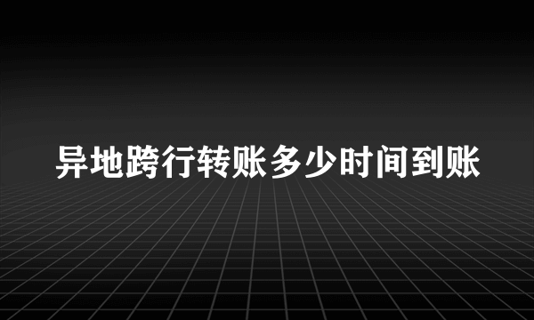 异地跨行转账多少时间到账