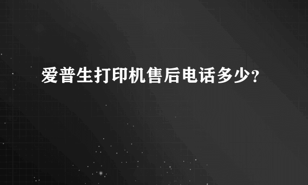 爱普生打印机售后电话多少？