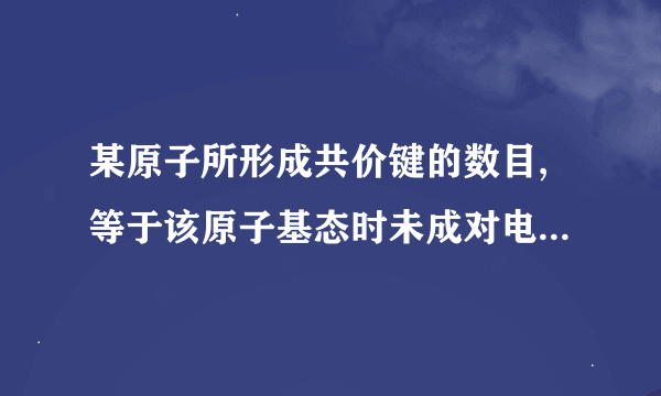 某原子所形成共价键的数目,等于该原子基态时未成对电子的数目。 急！！！