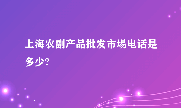 上海农副产品批发市埸电话是多少?