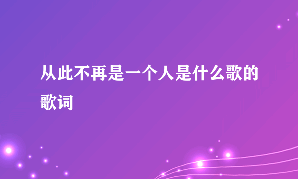 从此不再是一个人是什么歌的歌词