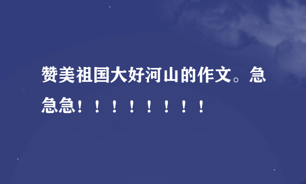 赞美祖国大好河山的作文。急急急！！！！！！！！