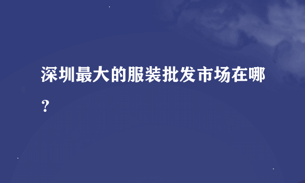 深圳最大的服装批发市场在哪？