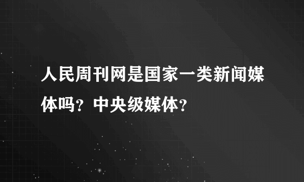 人民周刊网是国家一类新闻媒体吗？中央级媒体？