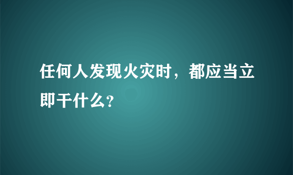 任何人发现火灾时，都应当立即干什么？