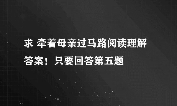 求 牵着母亲过马路阅读理解答案！只要回答第五题