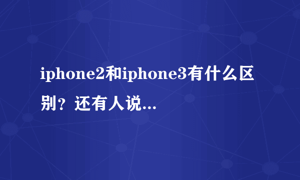 iphone2和iphone3有什么区别？还有人说iphone2就是iphone3gs，那iphone3是什么啊？