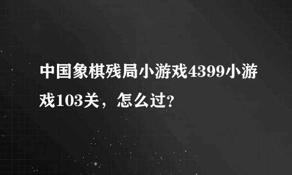 中国象棋残局小游戏4399小游戏103关，怎么过？